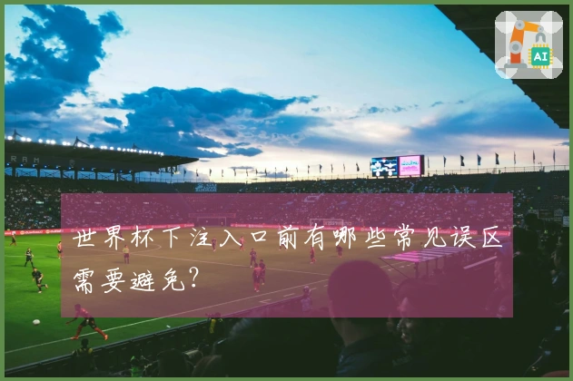 世界杯下注入口前有哪些常见误区需要避免？