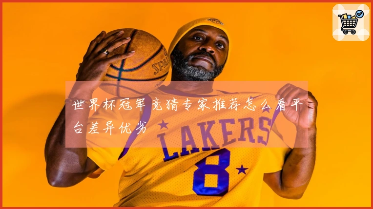 世界杯冠军竞猜专家推荐怎么看平台差异优劣